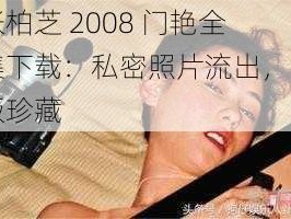 张柏芝 2008 门艳全集下载：私密照片流出，正版珍藏