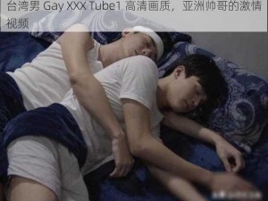 台湾男 Gay XXX Tube1 高清画质，亚洲帅哥的激情视频