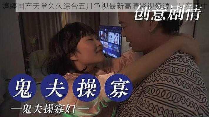 婷婷国产天堂久久综合五月色视最新高清影视资源，尽在其中