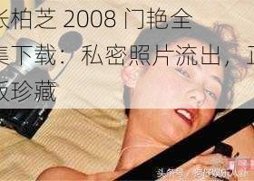 张柏芝 2008 门艳全集下载：私密照片流出，正版珍藏